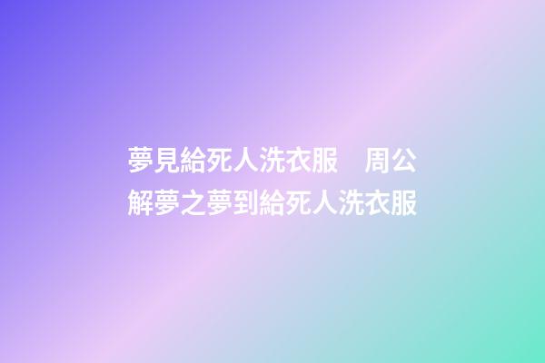 夢見給死人洗衣服　周公解夢之夢到給死人洗衣服